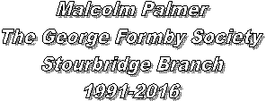 Malcolm Palmer
The George Formby Society
Stourbridge Branch
1991-2016
